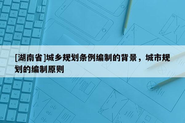 [湖南省]城鄉規劃條例編制的背景，城市規劃的編制原則