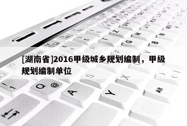 [湖南省]2016甲級城鄉規劃編制，甲級規劃編制單位