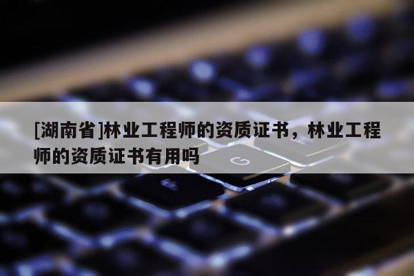 [湖南省]林業工程師的資質證書，林業工程師的資質證書有用嗎