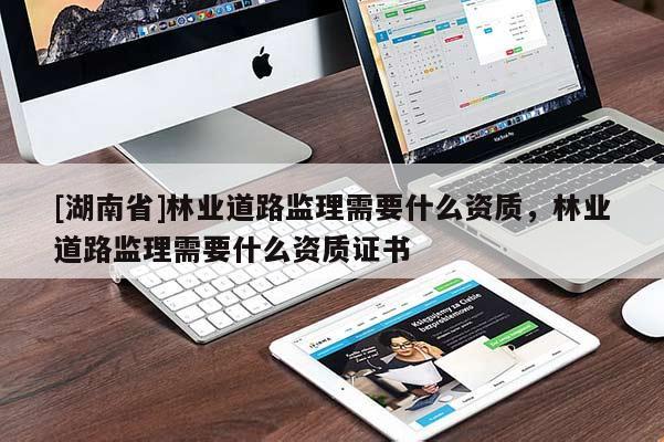 [湖南省]林業道路監理需要什么資質，林業道路監理需要什么資質證書
