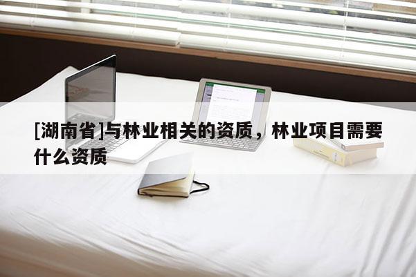 [湖南省]與林業(yè)相關的資質(zhì)，林業(yè)項目需要什么資質(zhì)