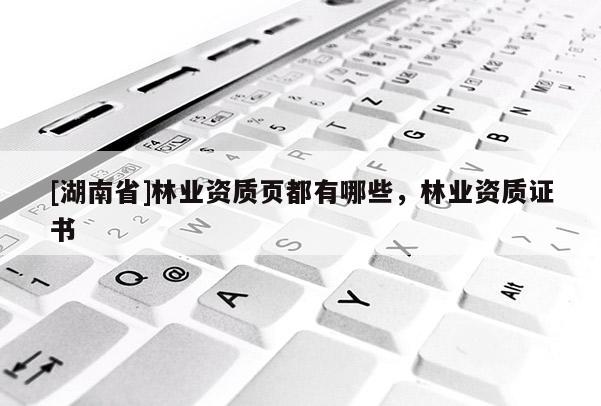 [湖南省]林業資質頁都有哪些，林業資質證書