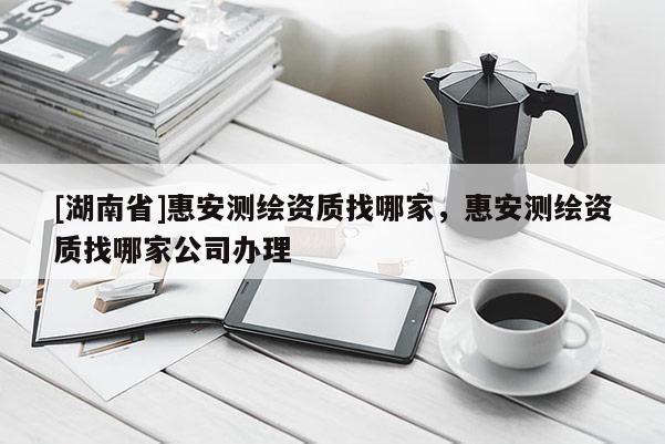 [湖南省]惠安測繪資質找哪家，惠安測繪資質找哪家公司辦理