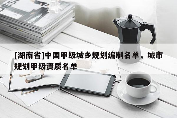 [湖南省]中國甲級城鄉規劃編制名單，城市規劃甲級資質名單