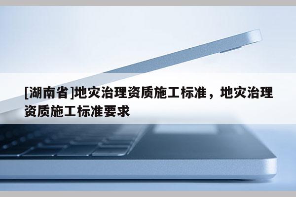 [湖南省]地災治理資質施工標準，地災治理資質施工標準要求