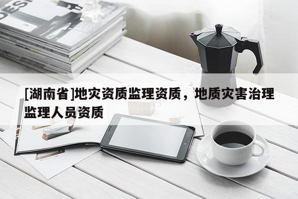 [湖南省]地災(zāi)資質(zhì)監(jiān)理資質(zhì)，地質(zhì)災(zāi)害治理監(jiān)理人員資質(zhì)