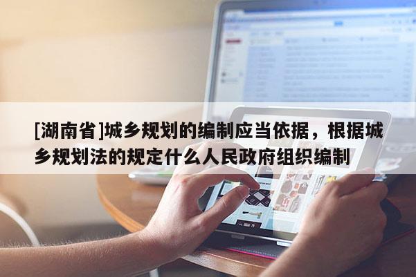 [湖南省]城鄉(xiāng)規(guī)劃的編制應(yīng)當依據(jù)，根據(jù)城鄉(xiāng)規(guī)劃法的規(guī)定什么人民政府組織編制