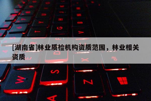 [湖南省]林業質檢機構資質范圍，林業相關資質