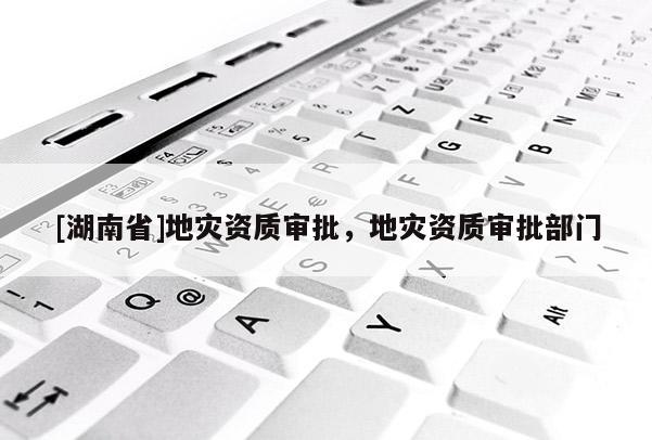 [湖南省]地災資質審批，地災資質審批部門