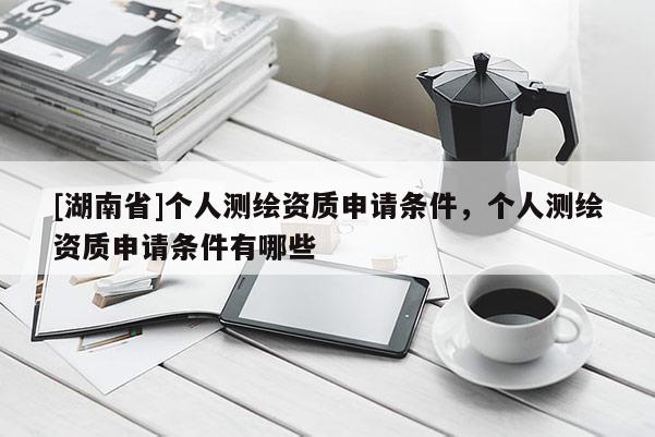 [湖南省]個人測繪資質申請條件，個人測繪資質申請條件有哪些