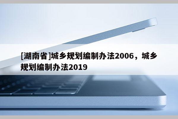 [湖南省]城鄉規劃編制辦法2006，城鄉規劃編制辦法2019