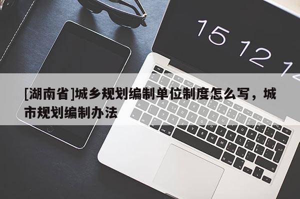 [湖南省]城鄉規劃編制單位制度怎么寫，城市規劃編制辦法