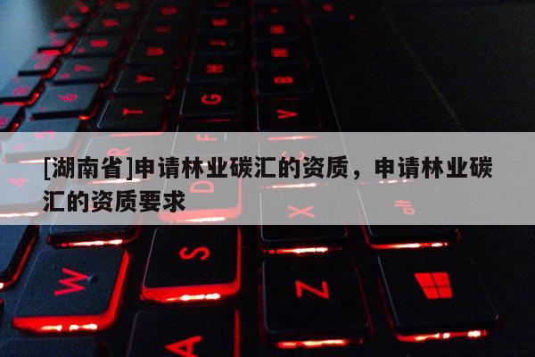 [湖南省]申請(qǐng)林業(yè)碳匯的資質(zhì)，申請(qǐng)林業(yè)碳匯的資質(zhì)要求