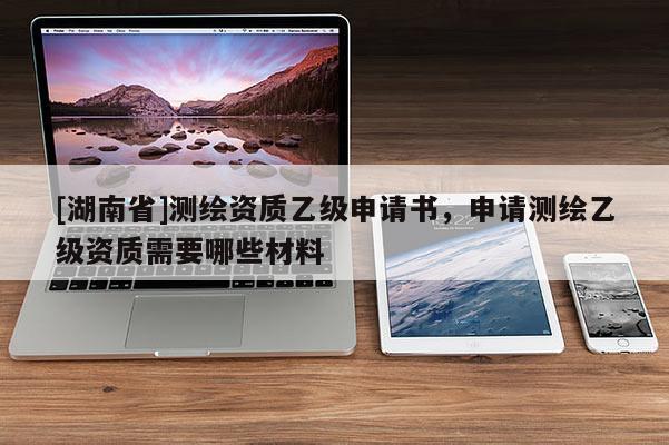 [湖南省]測繪資質乙級申請書，申請測繪乙級資質需要哪些材料