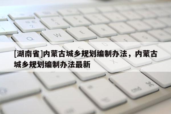 [湖南省]內蒙古城鄉規劃編制辦法，內蒙古城鄉規劃編制辦法最新