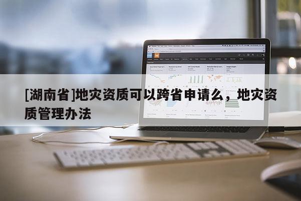 [湖南省]地災資質可以跨省申請么，地災資質管理辦法
