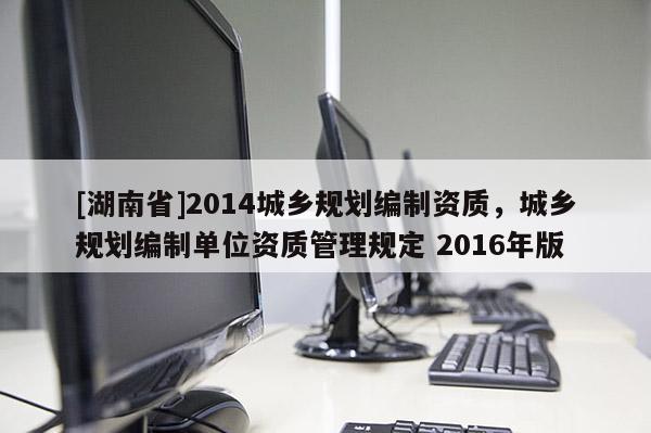 [湖南省]2014城鄉規劃編制資質，城鄉規劃編制單位資質管理規定 2016年版