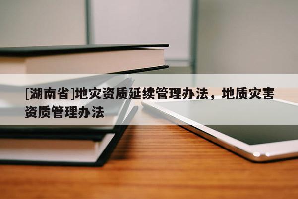 [湖南省]地災資質延續管理辦法，地質災害資質管理辦法