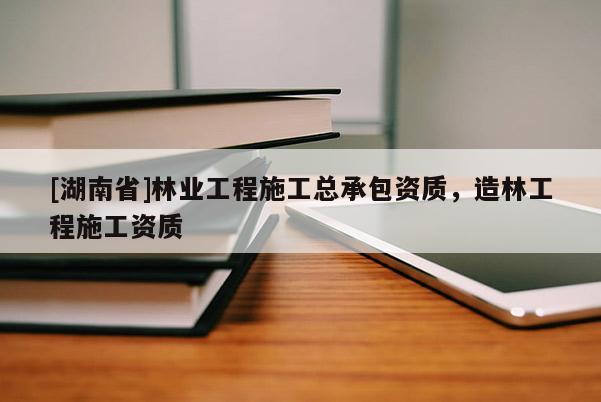 [湖南省]林業(yè)工程施工總承包資質(zhì)，造林工程施工資質(zhì)