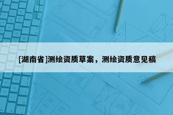 [湖南省]測繪資質草案，測繪資質意見稿