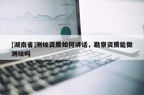 [湖南省]測繪資質如何講話，勘察資質能做測繪嗎