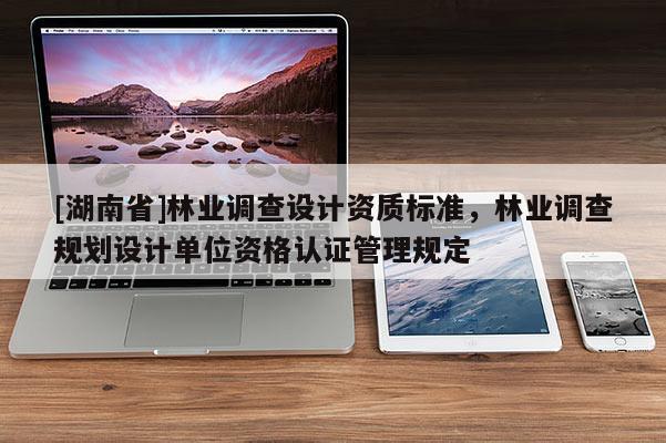 [湖南省]林業(yè)調(diào)查設(shè)計(jì)資質(zhì)標(biāo)準(zhǔn)，林業(yè)調(diào)查規(guī)劃設(shè)計(jì)單位資格認(rèn)證管理規(guī)定