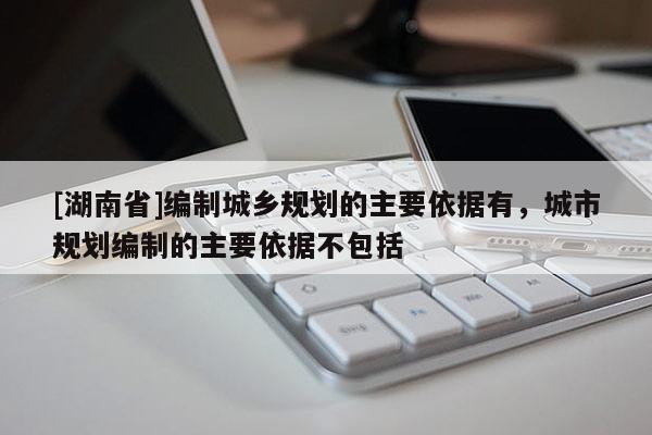 [湖南省]編制城鄉(xiāng)規(guī)劃的主要依據(jù)有，城市規(guī)劃編制的主要依據(jù)不包括