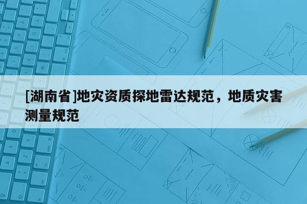 [湖南省]地災資質探地雷達規范，地質災害測量規范