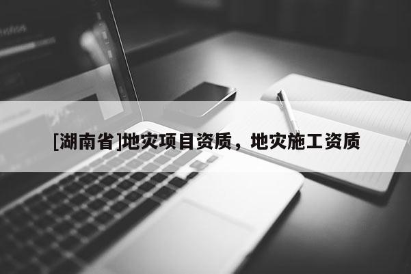 [湖南省]地災項目資質(zhì)，地災施工資質(zhì)