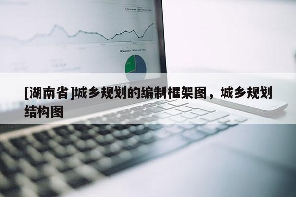 [湖南省]城鄉規劃的編制框架圖，城鄉規劃結構圖