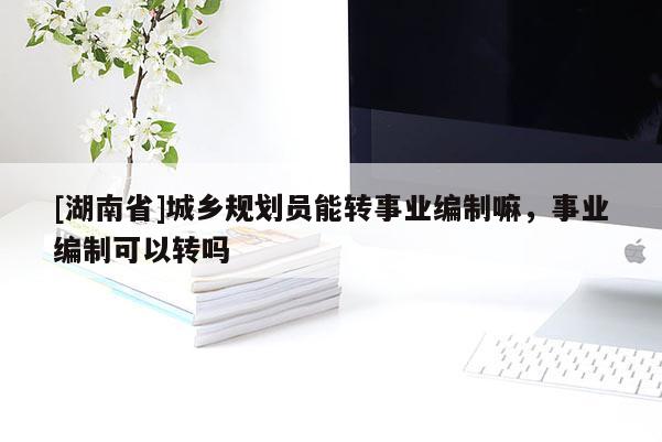[湖南省]城鄉規劃員能轉事業編制嘛，事業編制可以轉嗎