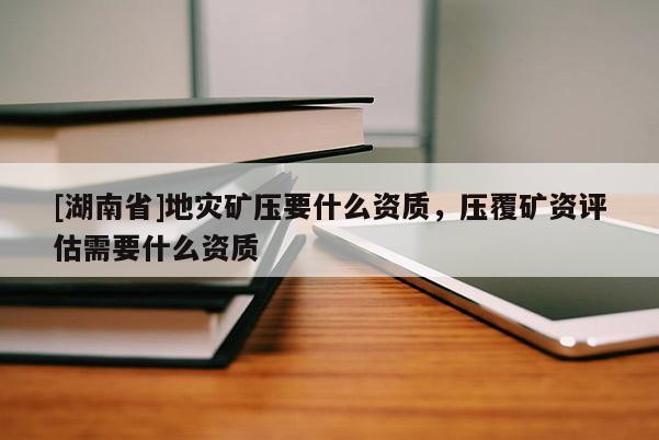 [湖南省]地災礦壓要什么資質，壓覆礦資評估需要什么資質