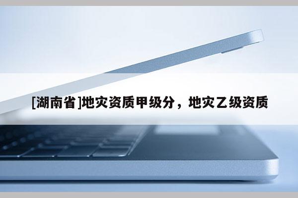 [湖南省]地災資質甲級分，地災乙級資質