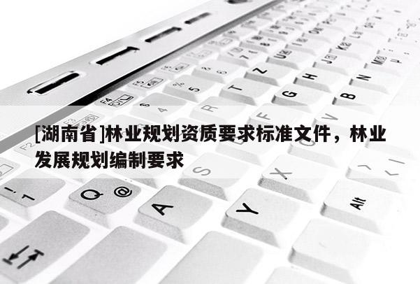 [湖南省]林業(yè)規(guī)劃資質(zhì)要求標(biāo)準(zhǔn)文件，林業(yè)發(fā)展規(guī)劃編制要求