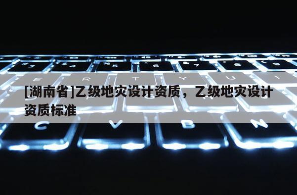 [湖南省]乙級地災設計資質，乙級地災設計資質標準