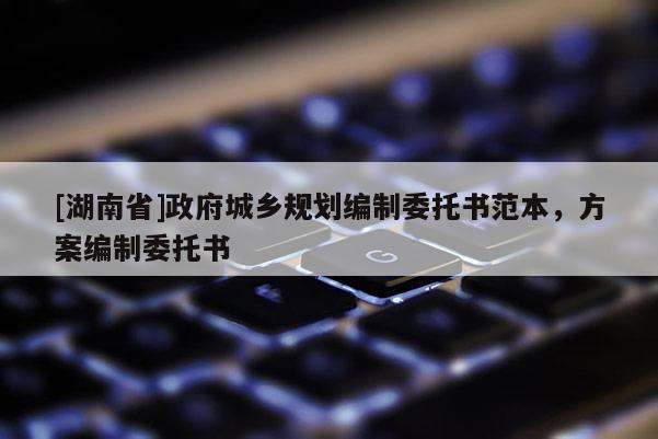 [湖南省]政府城鄉(xiāng)規(guī)劃編制委托書范本，方案編制委托書