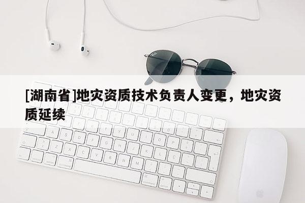 [湖南省]地災資質技術負責人變更，地災資質延續