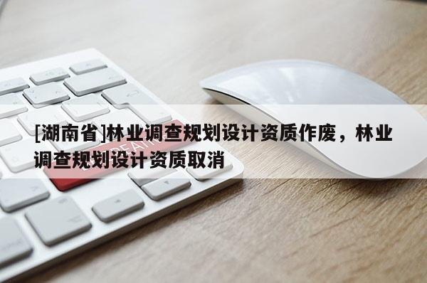 [湖南省]林業調查規劃設計資質作廢，林業調查規劃設計資質取消