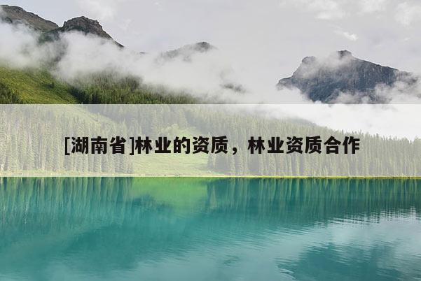 [湖南省]林業的資質，林業資質合作