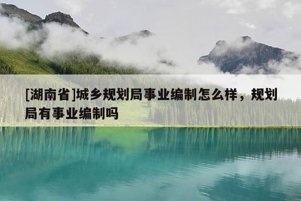 [湖南省]城鄉規劃局事業編制怎么樣，規劃局有事業編制嗎