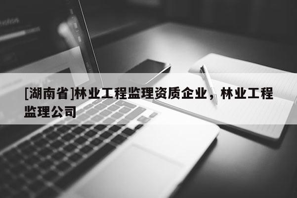 [湖南省]林業工程監理資質企業，林業工程監理公司