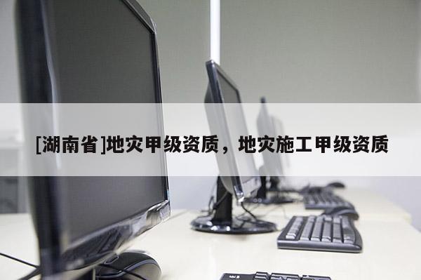 [湖南省]地災甲級資質，地災施工甲級資質