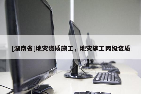 [湖南省]地災資質施工，地災施工丙級資質