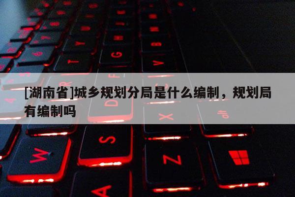 [湖南省]城鄉規劃分局是什么編制，規劃局有編制嗎