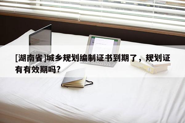 [湖南省]城鄉(xiāng)規(guī)劃編制證書到期了，規(guī)劃證有有效期嗎?