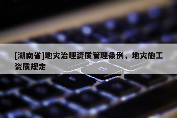 [湖南省]地災治理資質管理條例，地災施工資質規定
