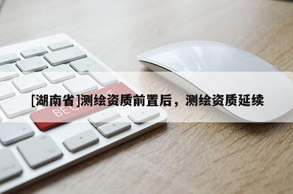 [湖南省]測(cè)繪資質(zhì)前置后，測(cè)繪資質(zhì)延續(xù)