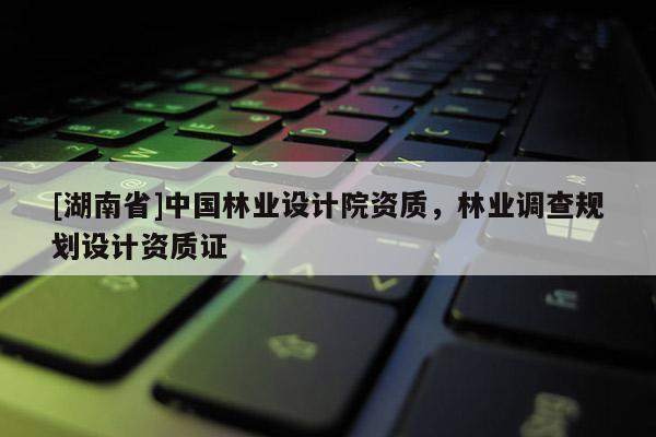 [湖南省]中國林業設計院資質，林業調查規劃設計資質證