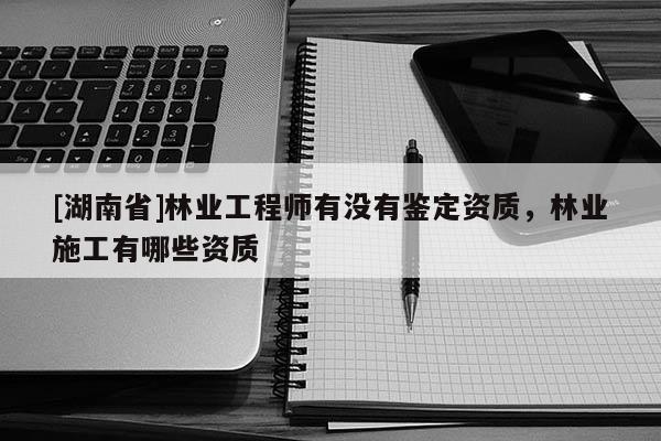 [湖南省]林業(yè)工程師有沒有鑒定資質(zhì)，林業(yè)施工有哪些資質(zhì)