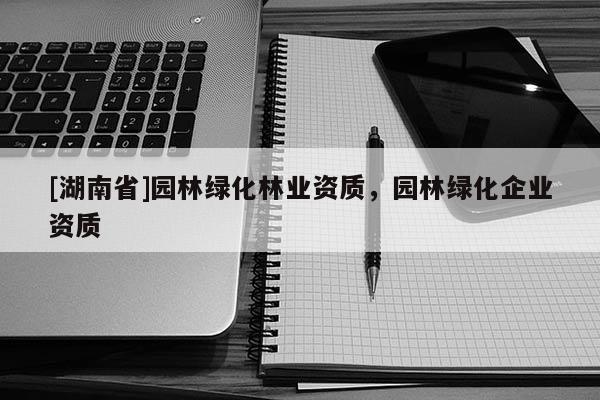 [湖南省]園林綠化林業(yè)資質(zhì)，園林綠化企業(yè)資質(zhì)